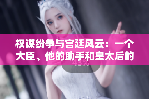 权谋纷争与宫廷风云：一个大臣、他的助手和皇太后的故事