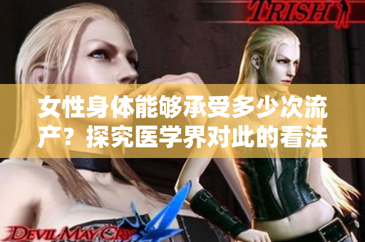 女性身体能够承受多少次流产？探究医学界对此的看法及影响