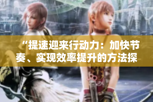 “提速迎来行动力：加快节奏、实现效率提升的方法探究”