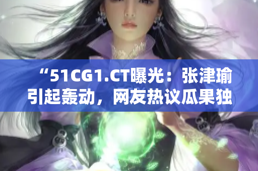 “51CG1.CT曝光：张津瑜引起轰动，网友热议瓜果独家揭秘”