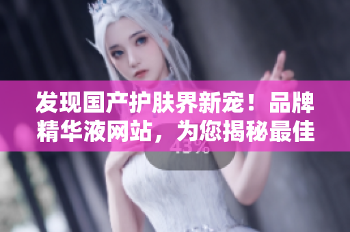 发现国产护肤界新宠！品牌精华液网站，为您揭秘最佳护肤秘籍！