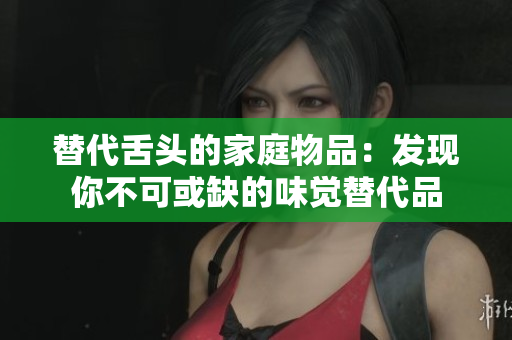 替代舌头的家庭物品：发现你不可或缺的味觉替代品