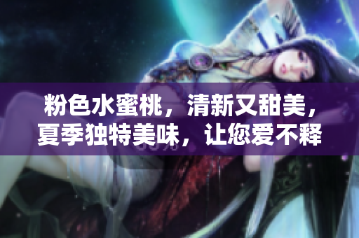粉色水蜜桃，清新又甜美，夏季独特美味，让您爱不释手。