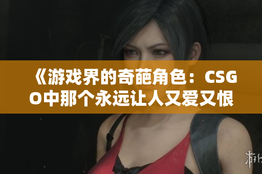 《游戏界的奇葩角色：CSGO中那个永远让人又爱又恨的暴躁老阿姨》