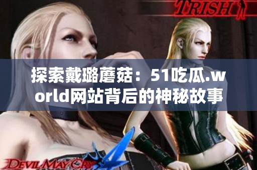 探索戴璐蘑菇：51吃瓜.world网站背后的神秘故事