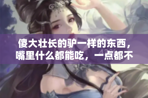 傻大壮长的驴一样的东西，嘴里什么都能吃，一点都不挑剔，还特别好养。