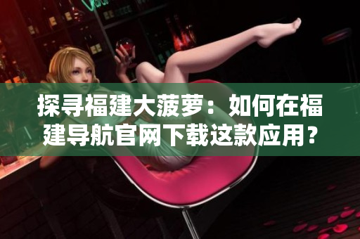 探寻福建大菠萝：如何在福建导航官网下载这款应用？
