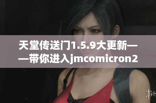 天堂传送门1.5.9大更新——带你进入jmcomicron2.mic的神秘世界