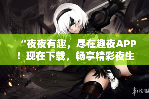 “夜夜有趣，尽在趣夜APP！现在下载，畅享精彩夜生活！”