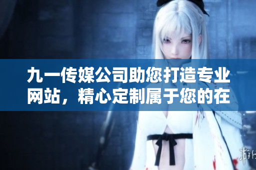 九一传媒公司助您打造专业网站，精心定制属于您的在线品牌平台