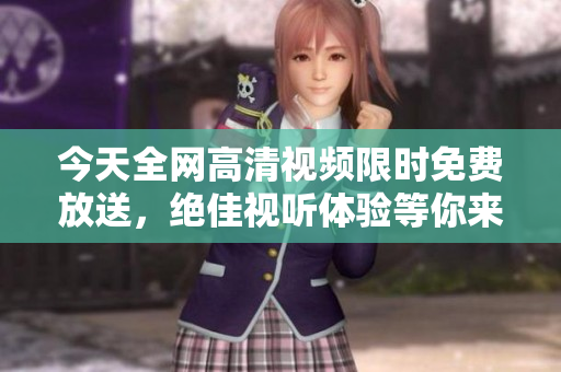 今天全网高清视频限时免费放送，绝佳视听体验等你来享受！