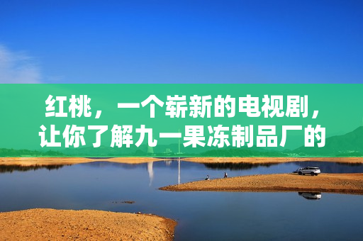 红桃，一个崭新的电视剧，让你了解九一果冻制品厂的内幕故事