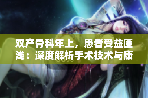 双产骨科年上，患者受益匪浅：深度解析手术技术与康复路径