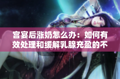 宫宴后涨奶怎么办：如何有效处理和缓解乳腺充盈的不适