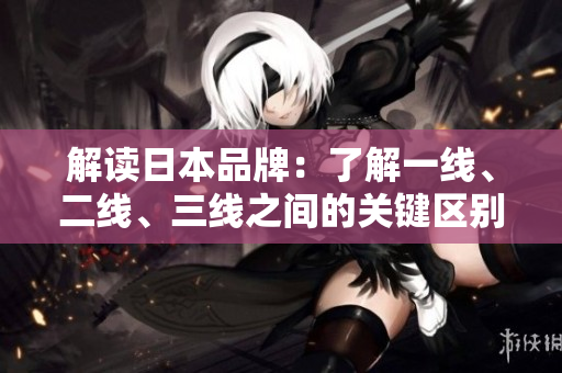 解读日本品牌：了解一线、二线、三线之间的关键区别与其影响  