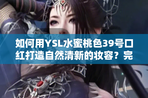 如何用YSL水蜜桃色39号口红打造自然清新的妆容？完美呈现你的柔美风格
