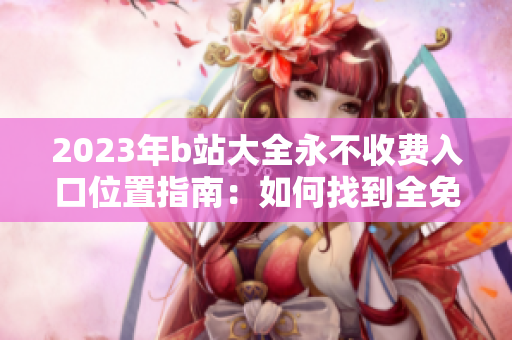 2023年b站大全永不收费入口位置指南：如何找到全免费内容？