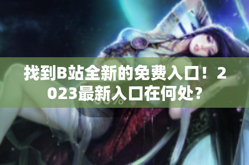 找到B站全新的免费入口！2023最新入口在何处？
