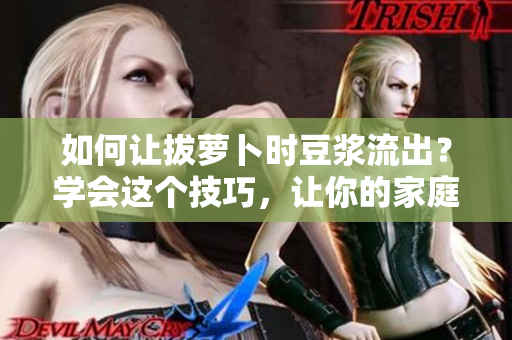 如何让拔萝卜时豆浆流出？学会这个技巧，让你的家庭豆浆更美味!
