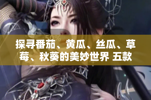 探寻番茄、黄瓜、丝瓜、草莓、秋葵的美妙世界 五款时令蔬果完全指南