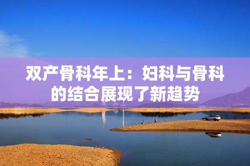 双产骨科年上：妇科与骨科的结合展现了新趋势