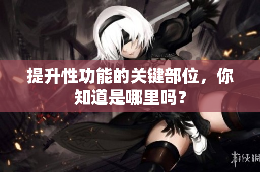 提升性功能的关键部位，你知道是哪里吗？
