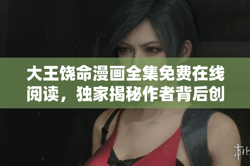 大王饶命漫画全集免费在线阅读，独家揭秘作者背后创作故事