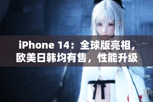 iPhone 14：全球版亮相，欧美日韩均有售，性能升级惊艳！