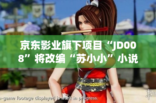 京东影业旗下项目“JD008”将改编“苏小小”小说，重磅来袭！