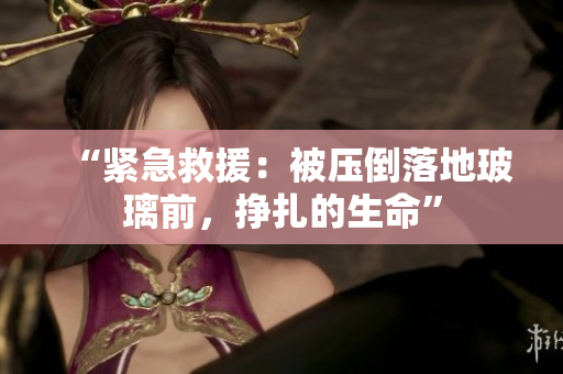 “紧急救援：被压倒落地玻璃前，挣扎的生命”