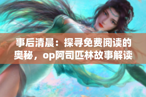 事后清晨：探寻免费阅读的奥秘，op阿司匹林故事解读