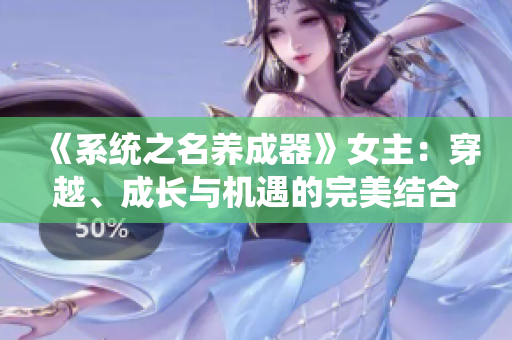 《系统之名养成器》女主：穿越、成长与机遇的完美结合