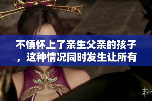 不慎怀上了亲生父亲的孩子，这种情况同时发生让所有人都感到震惊