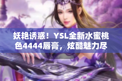 妖艳诱惑！YSL全新水蜜桃色4444唇膏，炫酷魅力尽显