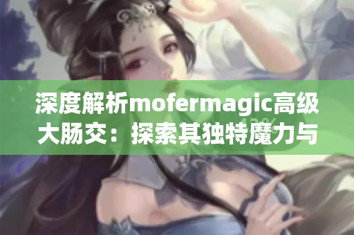 深度解析mofermagic高级大肠交：探索其独特魔力与技术奥秘