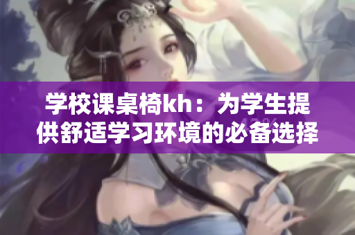 学校课桌椅kh：为学生提供舒适学习环境的必备选择