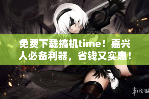 免费下载搞机time！嘉兴人必备利器，省钱又实惠！