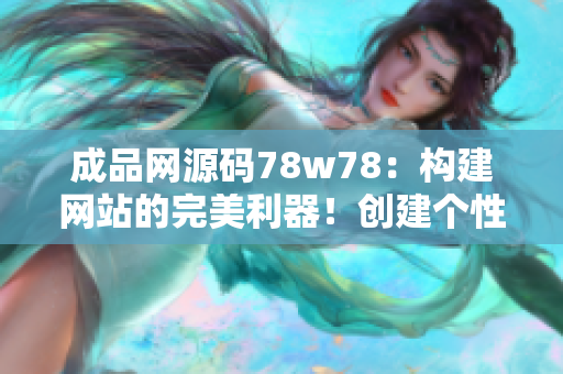 成品网源码78w78：构建网站的完美利器！创建个性化网站从未如此简单！