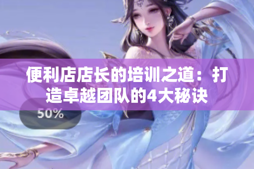 便利店店长的培训之道：打造卓越团队的4大秘诀