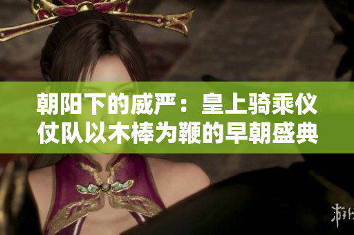 朝阳下的威严：皇上骑乘仪仗队以木棒为鞭的早朝盛典