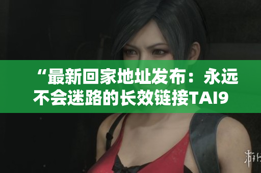 “最新回家地址发布：永远不会迷路的长效链接TAI99.CC”