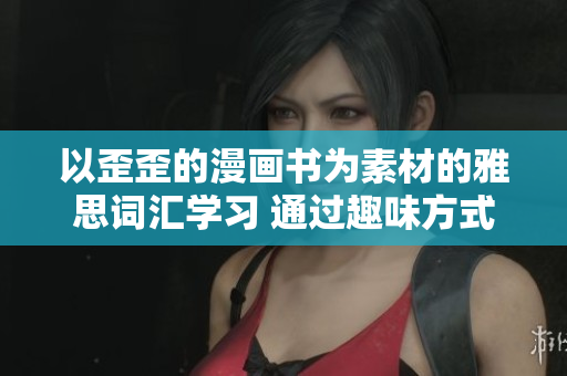 以歪歪的漫画书为素材的雅思词汇学习 通过趣味方式提升词汇量