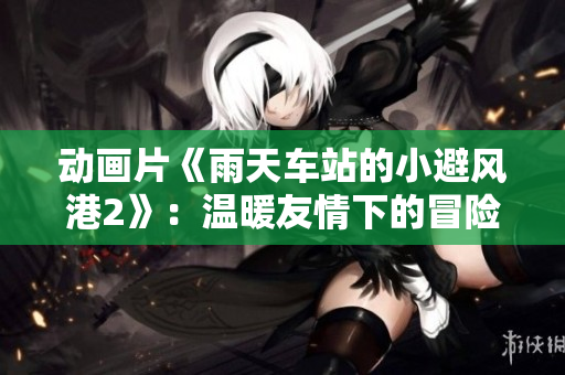 动画片《雨天车站的小避风港2》：温暖友情下的冒险续集