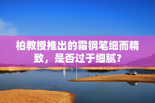 柏教授推出的霜钢笔细而精致，是否过于细腻？