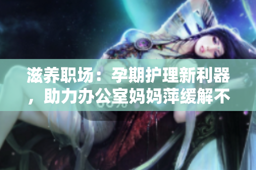 滋养职场：孕期护理新利器，助力办公室妈妈萍缓解不适