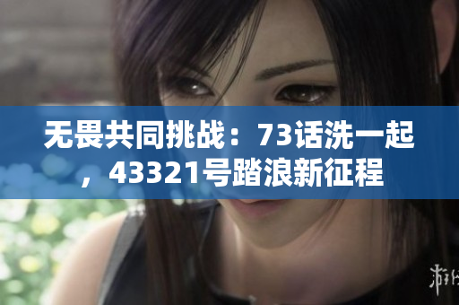 无畏共同挑战：73话洗一起，43321号踏浪新征程