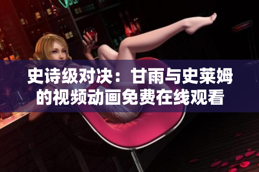 史诗级对决：甘雨与史莱姆的视频动画免费在线观看