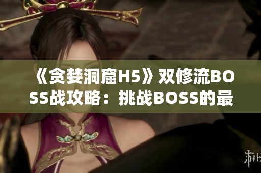《贪婪洞窟H5》双修流BOSS战攻略：挑战BOSS的最佳策略指南