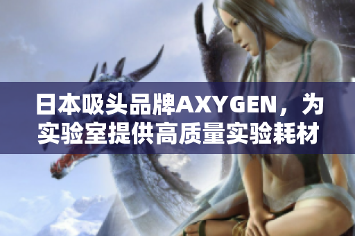 日本吸头品牌AXYGEN，为实验室提供高质量实验耗材