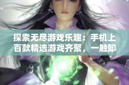 探索无尽游戏乐趣：手机上百款精选游戏齐聚，一触即发！